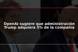 OpenAI sugiere que administración Trump adquiera 5% de la compañía