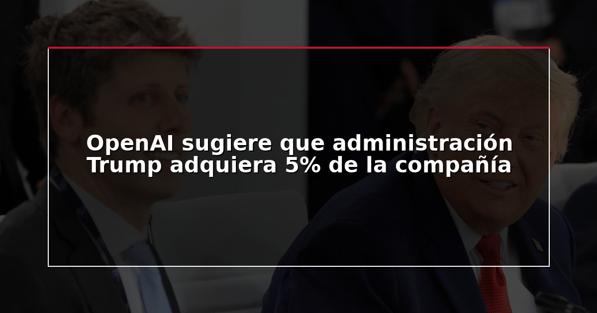 OpenAI sugiere que administración Trump adquiera 5% de la compañía