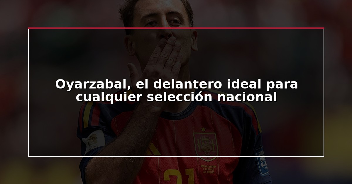 Oyarzabal, el delantero ideal para cualquier selección nacional