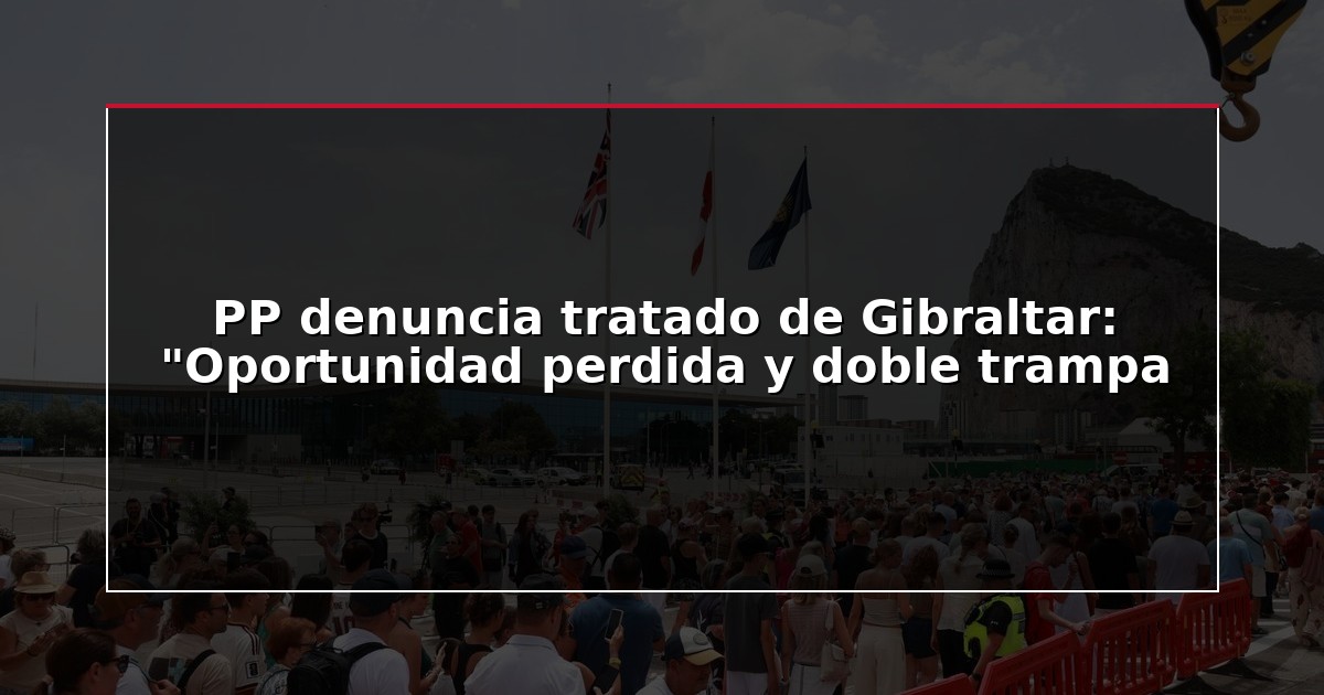 PP denuncia tratado de Gibraltar: “Oportunidad perdida y doble trampa