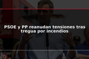 PSOE y PP reanudan tensiones tras tregua por incendios