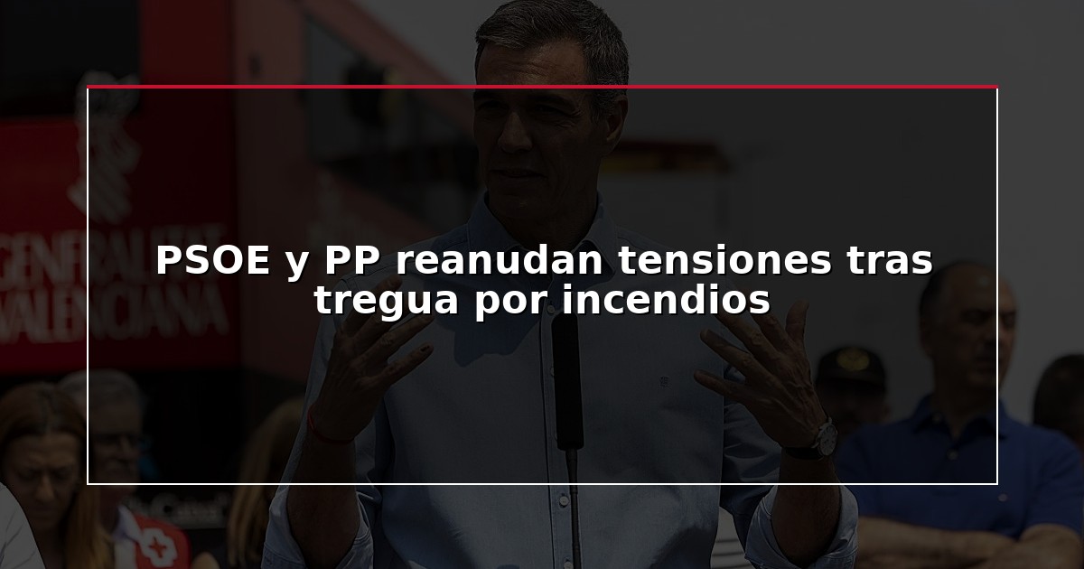 PSOE y PP reanudan tensiones tras tregua por incendios