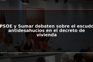 PSOE y Sumar debaten sobre el escudo antidesahucios en el decreto de vivienda