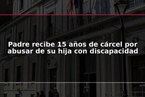 Padre recibe 15 años de cárcel por abusar de su hija con discapacidad
