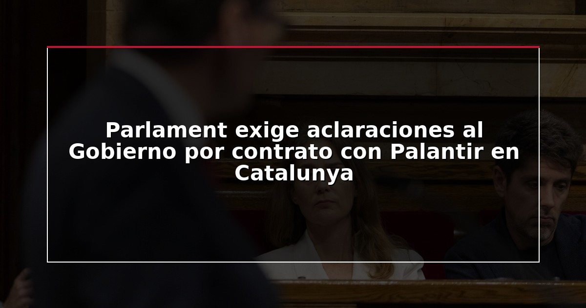 Parlament exige aclaraciones al Gobierno por contrato con Palantir en Catalunya