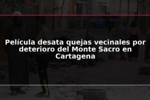 Película desata quejas vecinales por deterioro del Monte Sacro en Cartagena