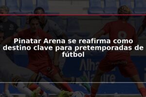 Pinatar Arena se reafirma como destino clave para pretemporadas de fútbol
