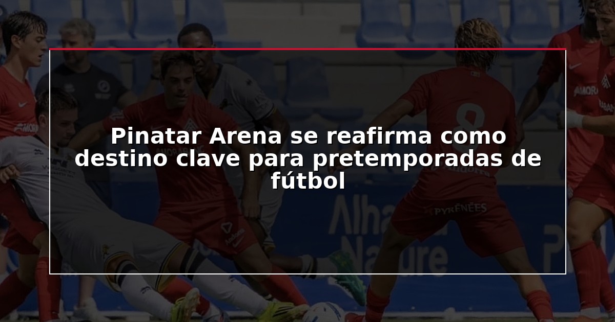 Pinatar Arena se reafirma como destino clave para pretemporadas de fútbol