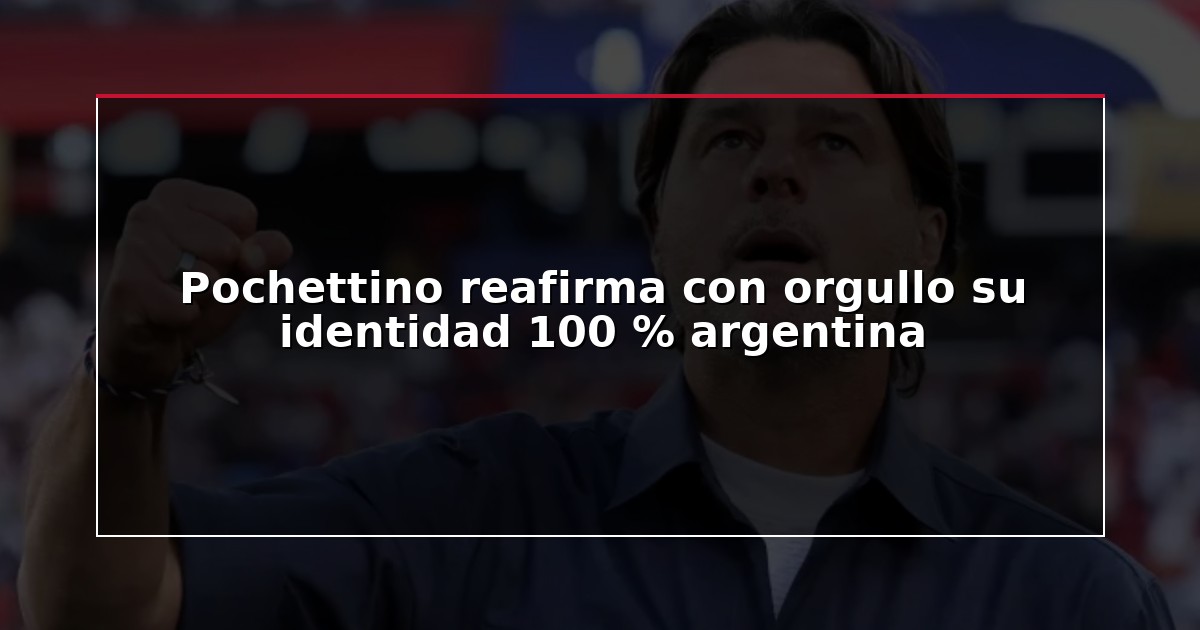 Pochettino reafirma con orgullo su identidad 100 % argentina