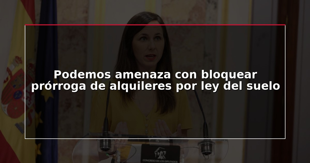 Podemos amenaza con bloquear prórroga de alquileres por ley del suelo