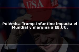 Polémica Trump-Infantino impacta el Mundial y margina a EE.UU.