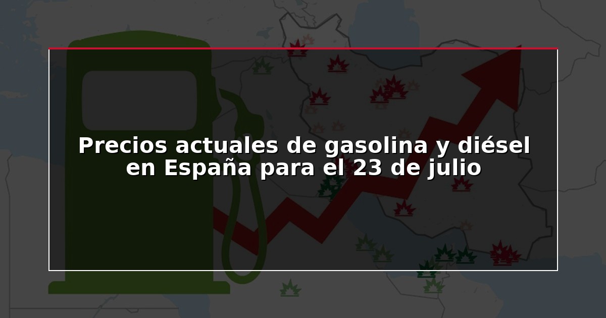 Precios actuales de gasolina y diésel en España para el 23 de julio