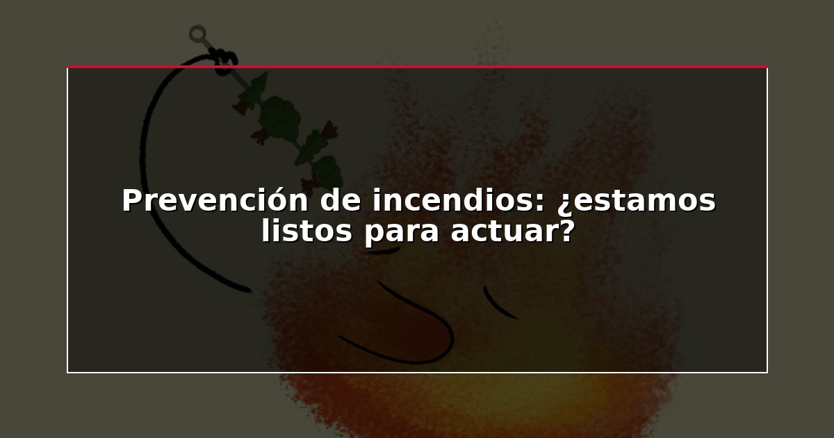 Prevención de incendios: ¿estamos listos para actuar?