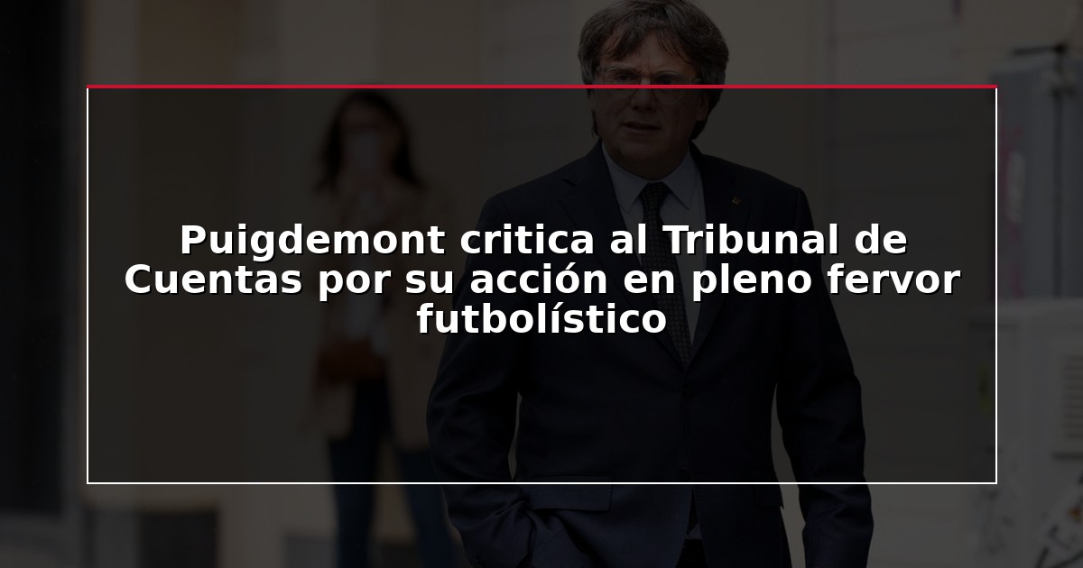Puigdemont critica al Tribunal de Cuentas por su acción en pleno fervor futbolístico