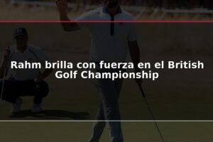Rahm brilla con fuerza en el British Golf Championship