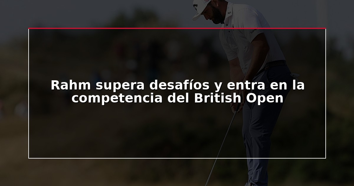 Rahm supera desafíos y entra en la competencia del British Open