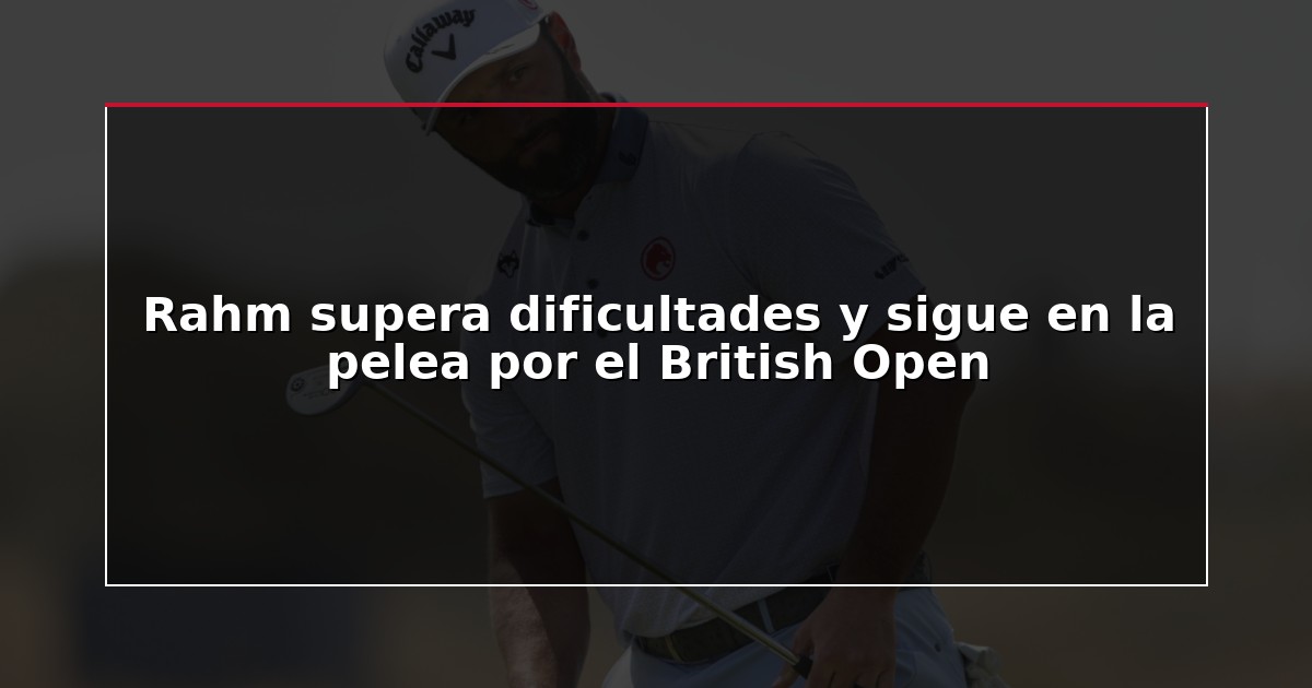 Rahm supera dificultades y sigue en la pelea por el British Open