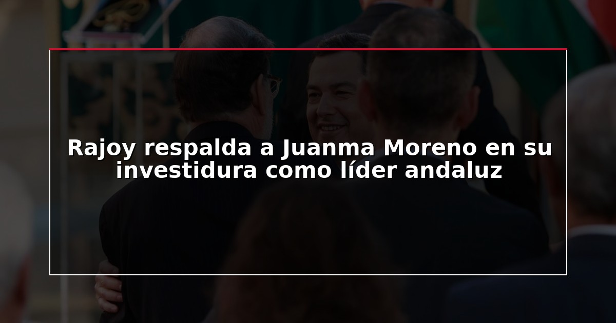 Rajoy respalda a Juanma Moreno en su investidura como líder andaluz