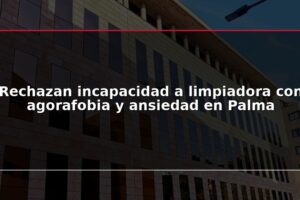 Rechazan incapacidad a limpiadora con agorafobia y ansiedad en Palma