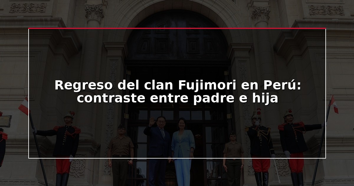 Regreso del clan Fujimori en Perú: contraste entre padre e hija