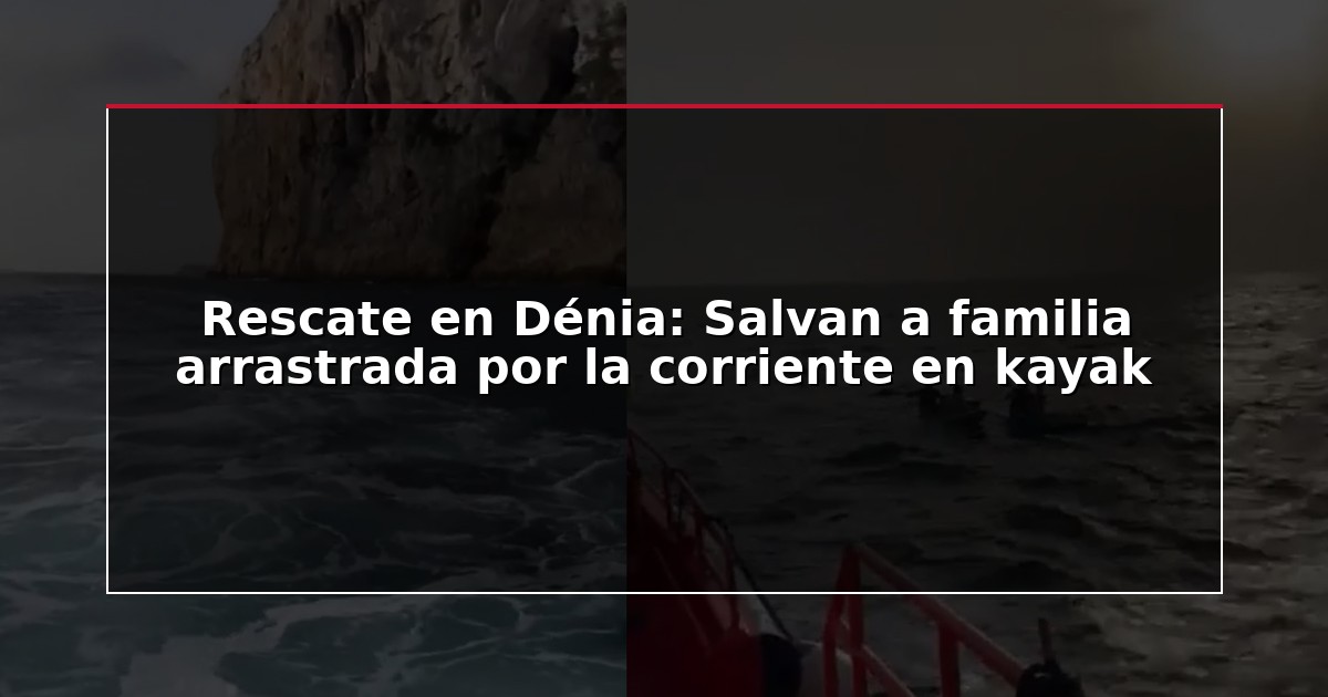 Rescate en Dénia: Salvan a familia arrastrada por la corriente en kayak
