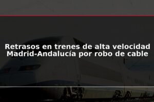 Retrasos en trenes de alta velocidad Madrid-Andalucía por robo de cable
