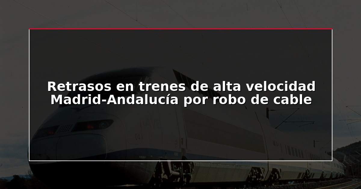 Retrasos en trenes de alta velocidad Madrid-Andalucía por robo de cable