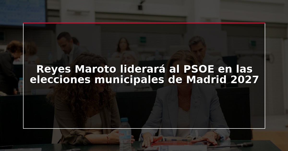 Reyes Maroto liderará al PSOE en las elecciones municipales de Madrid 2027