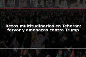 Rezos multitudinarios en Teherán: fervor y amenazas contra Trump