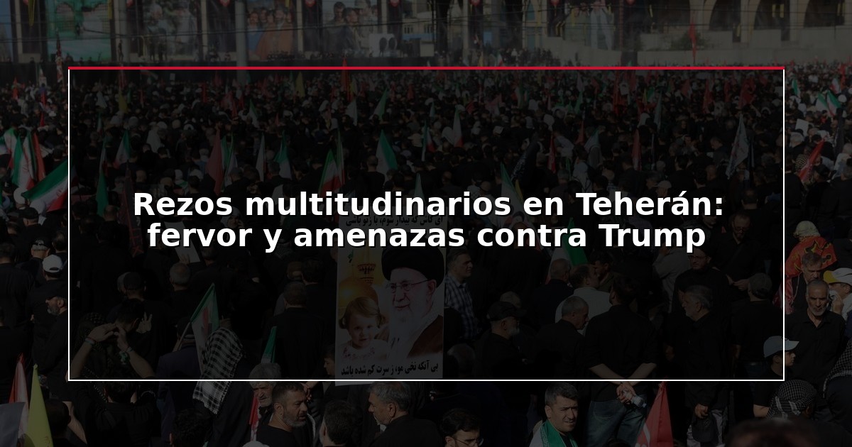 Rezos multitudinarios en Teherán: fervor y amenazas contra Trump