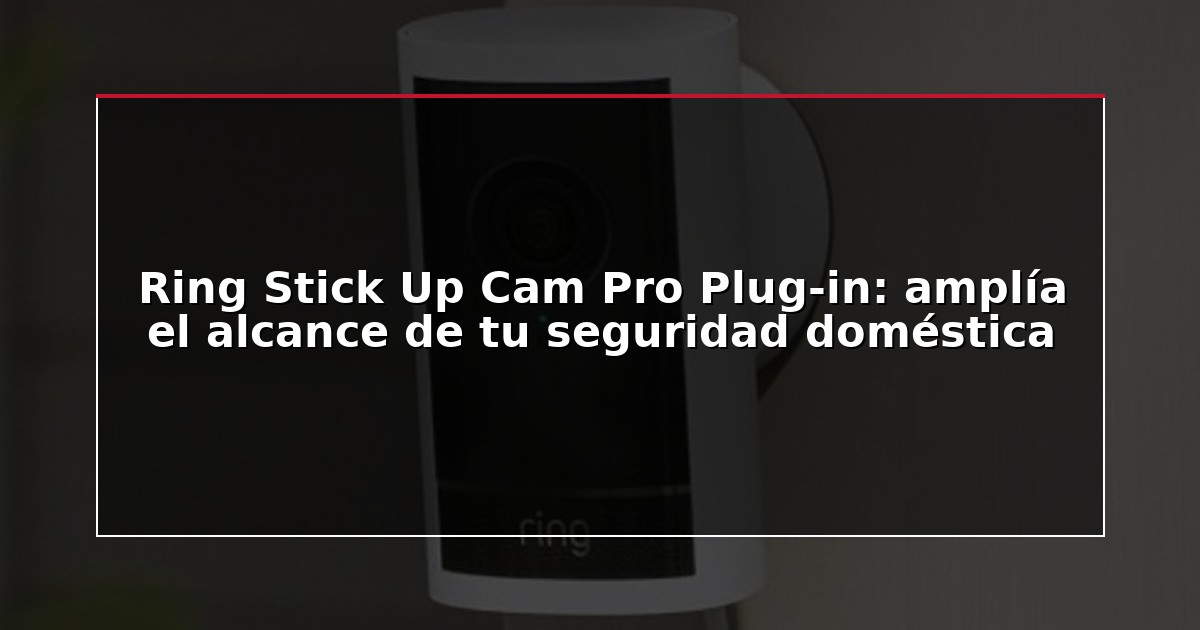 Ring Stick Up Cam Pro Plug-in: amplía el alcance de tu seguridad doméstica