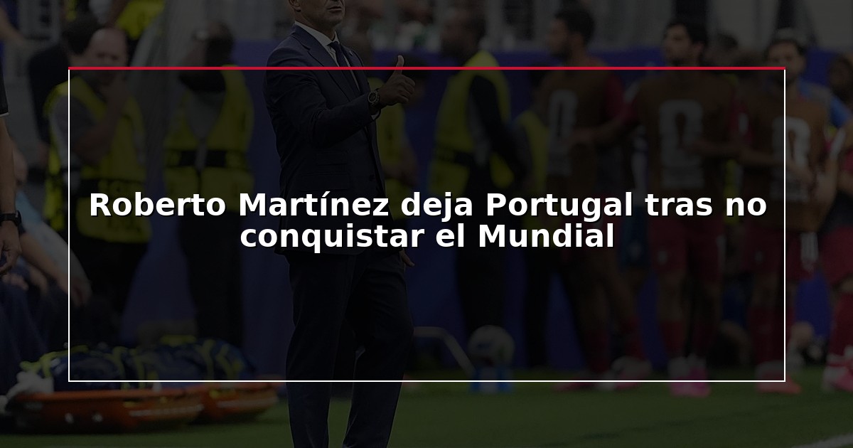 Roberto Martínez deja Portugal tras no conquistar el Mundial