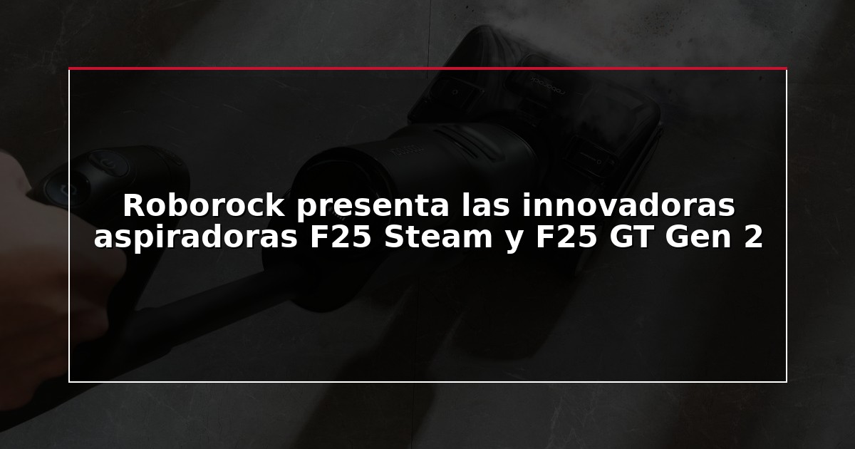 Roborock presenta las innovadoras aspiradoras F25 Steam y F25 GT Gen 2