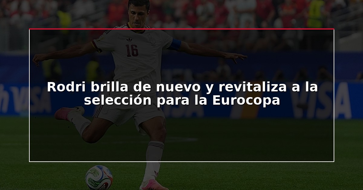 Rodri brilla de nuevo y revitaliza a la selección para la Eurocopa