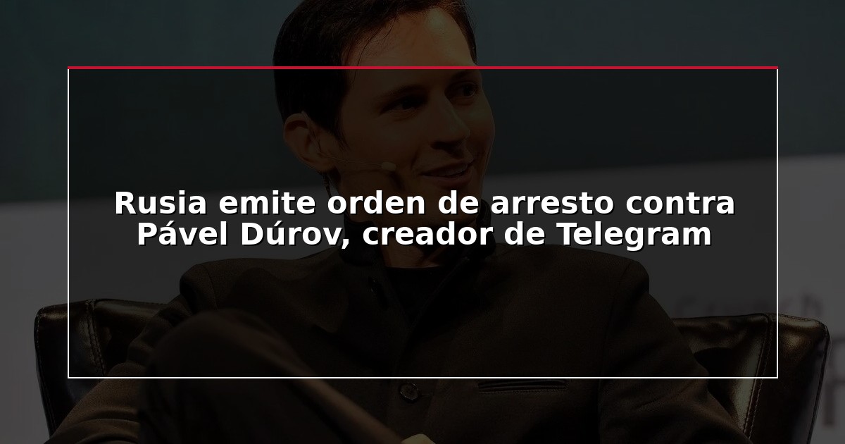 Rusia emite orden de arresto contra Pável Dúrov, creador de Telegram