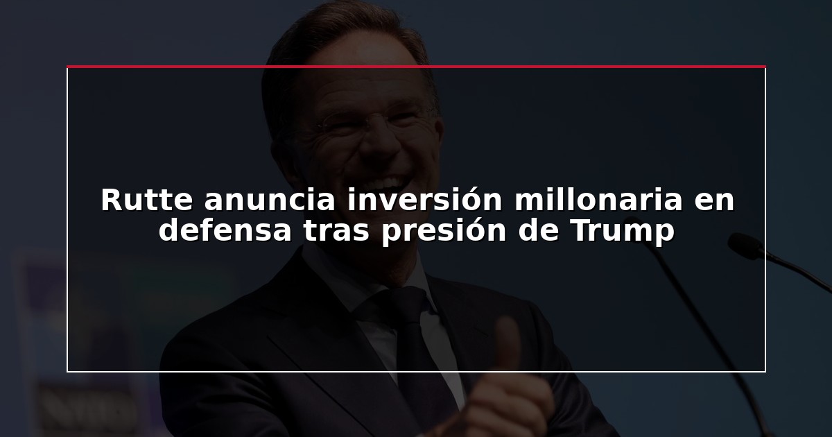 Rutte anuncia inversión millonaria en defensa tras presión de Trump