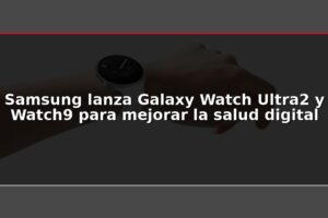 Samsung lanza Galaxy Watch Ultra2 y Watch9 para mejorar la salud digital