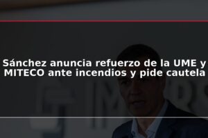 Sánchez anuncia refuerzo de la UME y MITECO ante incendios y pide cautela
