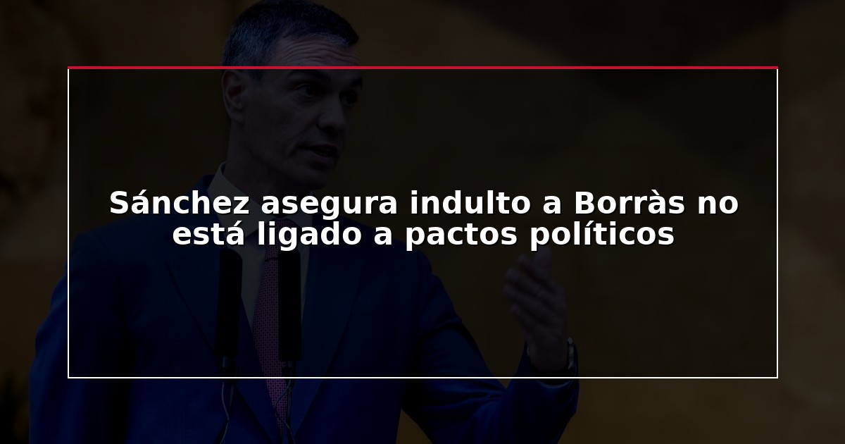 Sánchez asegura indulto a Borràs no está ligado a pactos políticos