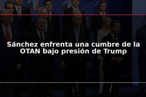 Sánchez enfrenta una cumbre de la OTAN bajo presión de Trump