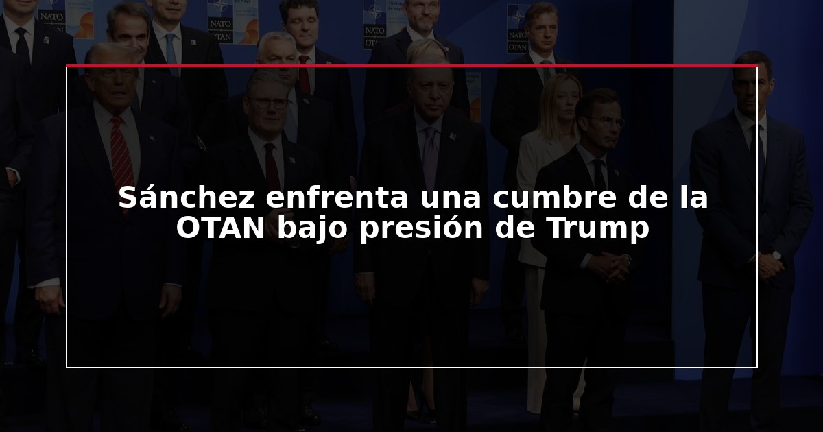 Sánchez enfrenta una cumbre de la OTAN bajo presión de Trump