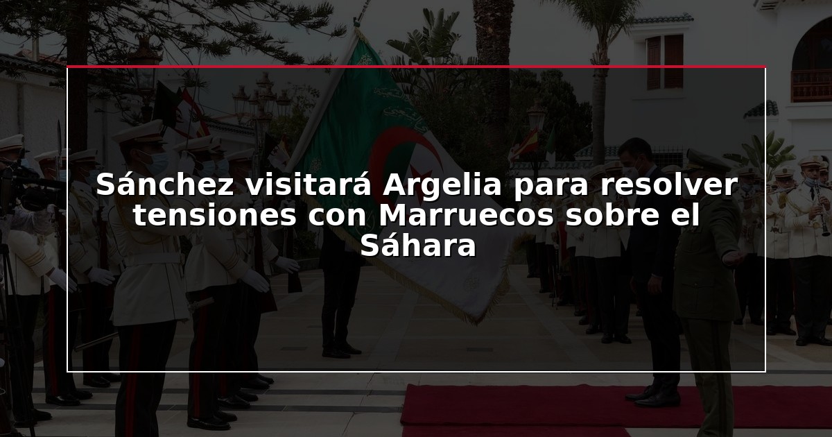 Sánchez visitará Argelia para resolver tensiones con Marruecos sobre el Sáhara