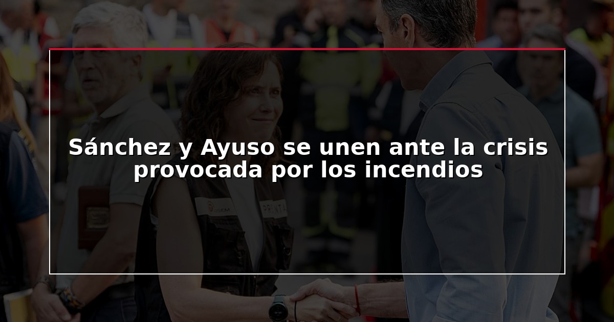Sánchez y Ayuso se unen ante la crisis provocada por los incendios