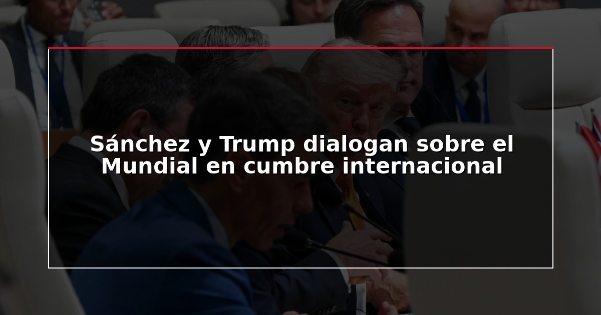 Sánchez y Trump dialogan sobre el Mundial en cumbre internacional