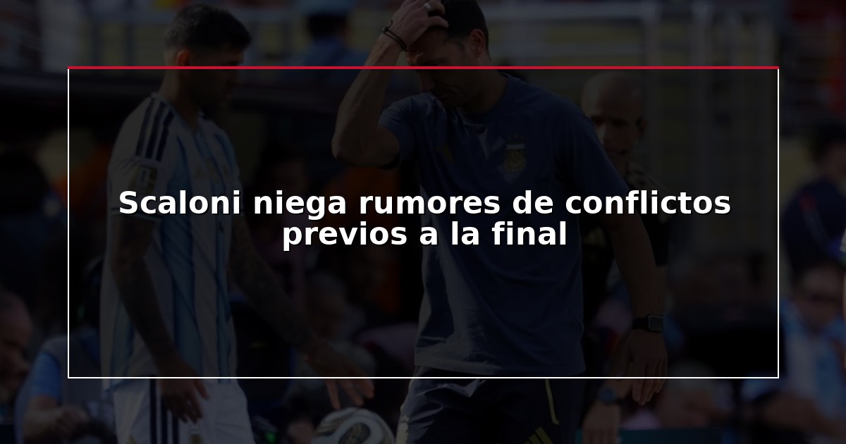 Scaloni niega rumores de conflictos previos a la final