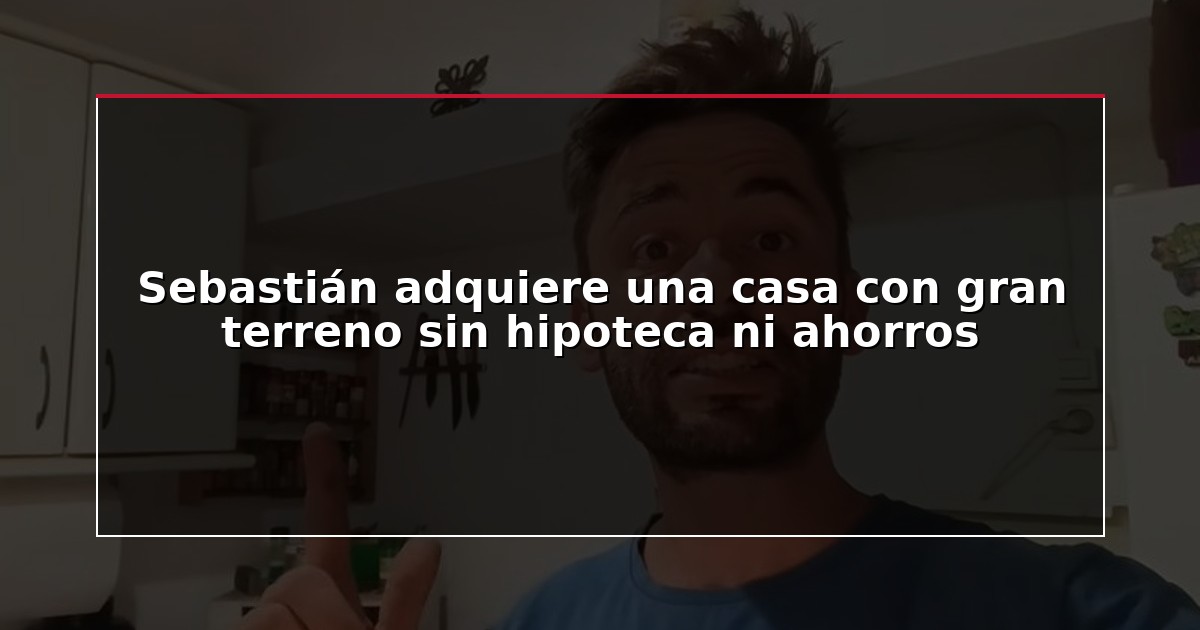 Sebastián adquiere una casa con gran terreno sin hipoteca ni ahorros