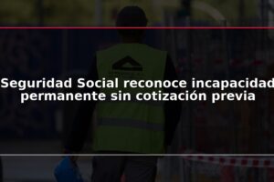Seguridad Social reconoce incapacidad permanente sin cotización previa