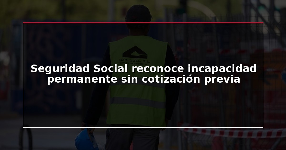 Seguridad Social reconoce incapacidad permanente sin cotización previa