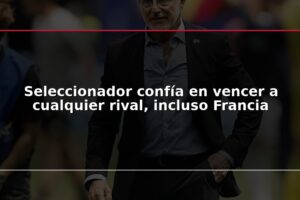 Seleccionador confía en vencer a cualquier rival, incluso Francia