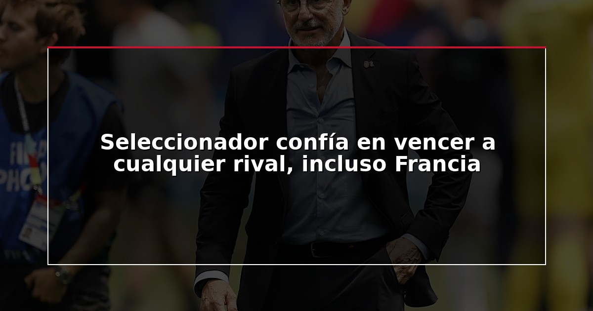 Seleccionador confía en vencer a cualquier rival, incluso Francia